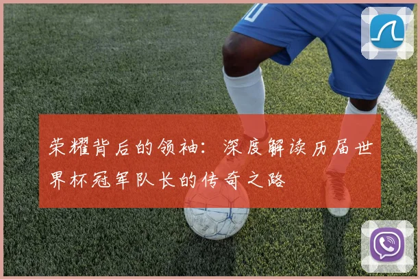 荣耀背后的领袖：深度解读历届世界杯冠军队长的传奇之路