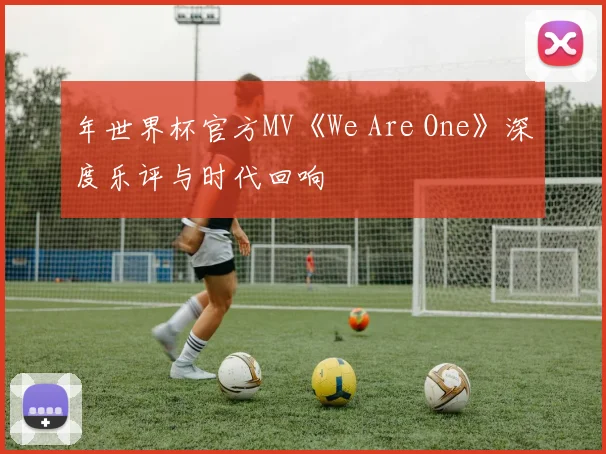 年世界杯官方MV《We Are One》深度乐评与时代回响