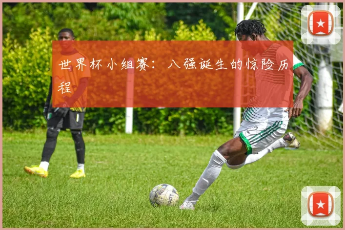 世界杯小组赛：八强诞生的惊险历程